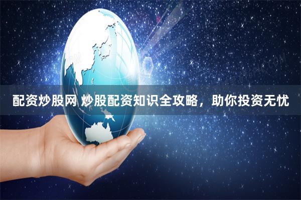 配资炒股网 炒股配资知识全攻略，助你投资无忧