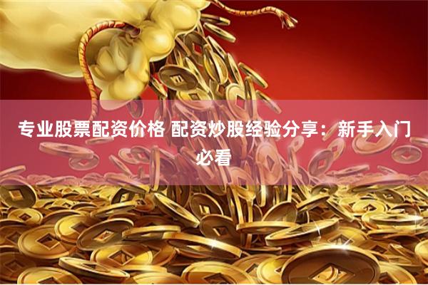 专业股票配资价格 配资炒股经验分享：新手入门必看