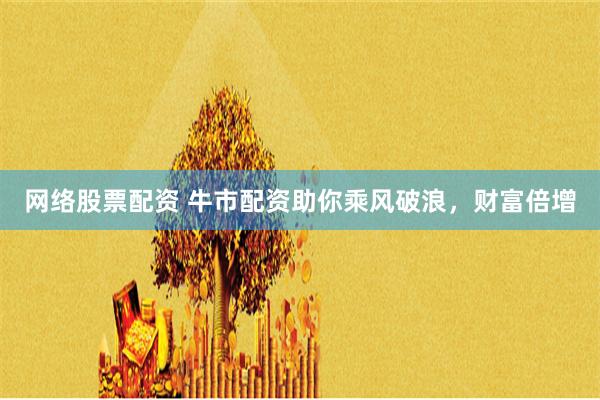 网络股票配资 牛市配资助你乘风破浪，财富倍增