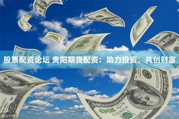股票配资论坛 贵阳期货配资：助力投资，共创财富