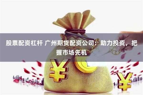 股票配资杠杆 广州期货配资公司：助力投资，把握市场先机