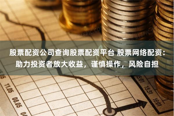 股票配资公司查询股票配资平台 股票网络配资：助力投资者放大收益，谨慎操作，风险自担