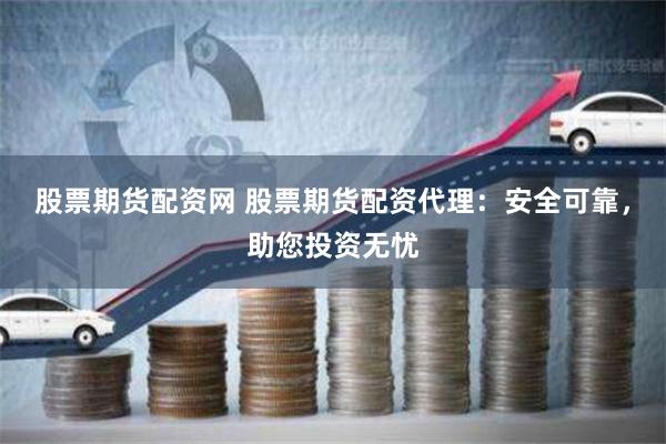 股票期货配资网 股票期货配资代理：安全可靠，助您投资无忧