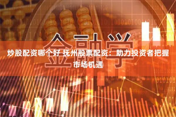 炒股配资哪个好 抚州股票配资：助力投资者把握市场机遇