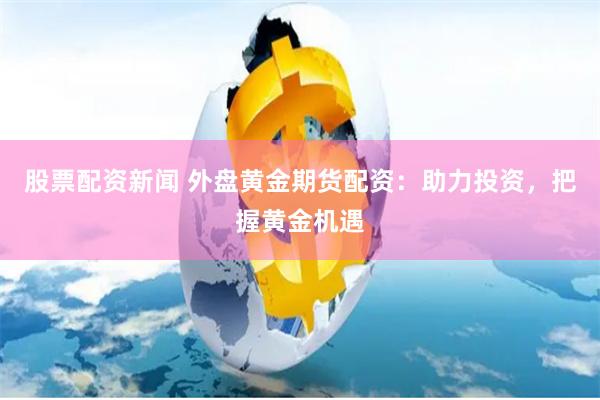 股票配资新闻 外盘黄金期货配资：助力投资，把握黄金机遇