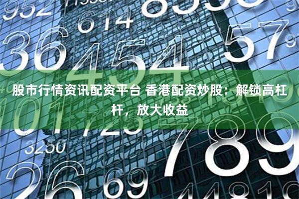 股市行情资讯配资平台 香港配资炒股:解锁高杠杆,放大收益
