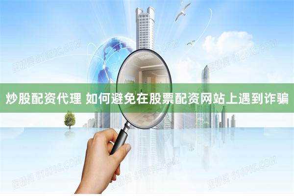 炒股配资代理 如何避免在股票配资网站上遇到诈骗