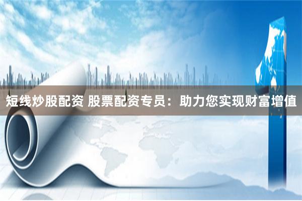 短线炒股配资 股票配资专员：助力您实现财富增值