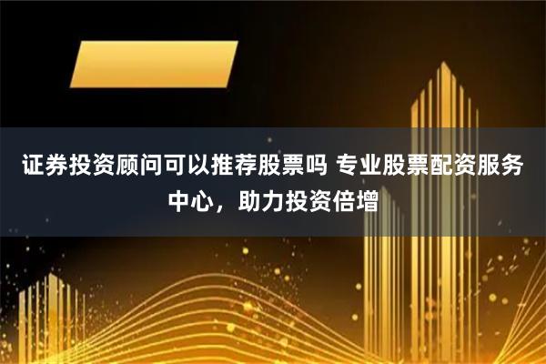 证券投资顾问可以推荐股票吗 专业股票配资服务中心,助力投资倍增