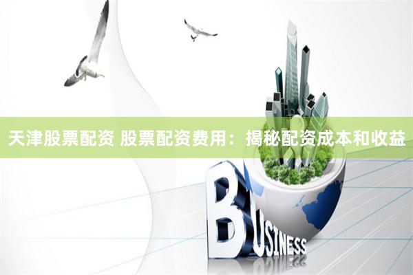 天津股票配资 股票配资费用:揭秘配资成本和收益