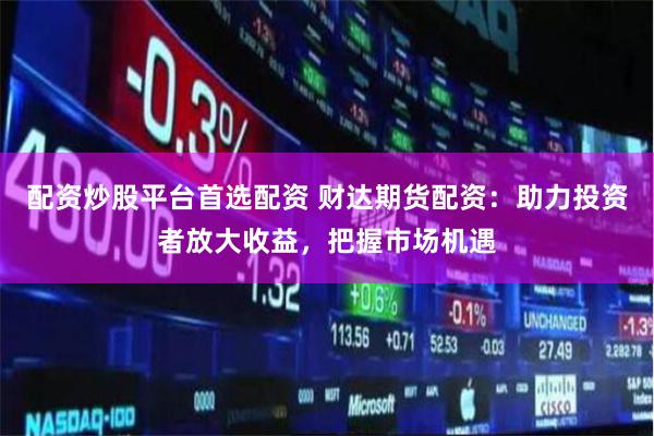 配资炒股平台首选配资 财达期货配资:助力投资者放大收益,把握市场机遇