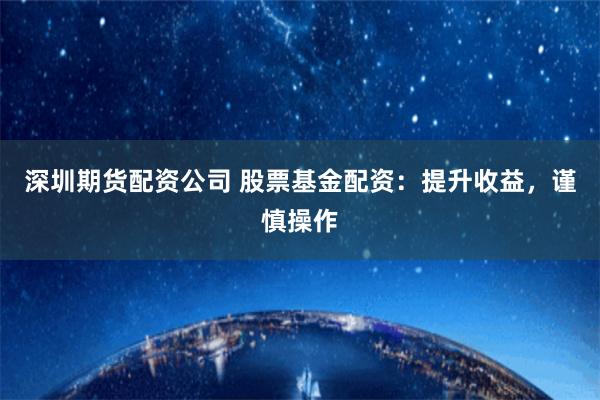 深圳期货配资公司 股票基金配资：提升收益，谨慎操作