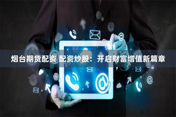 烟台期货配资 配资炒股：开启财富增值新篇章