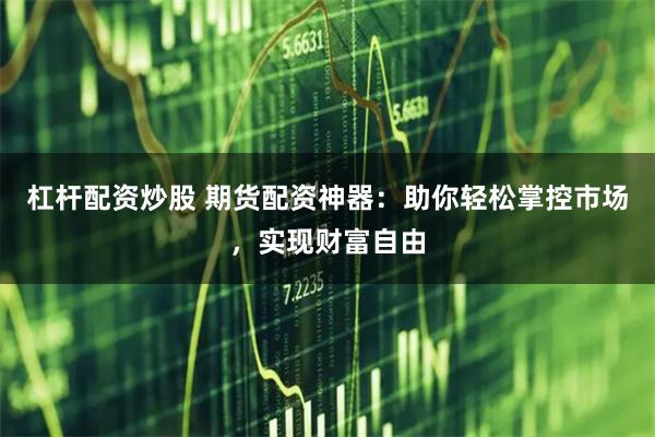 杠杆配资炒股 期货配资神器:助你轻松掌控市场,实现财富自由