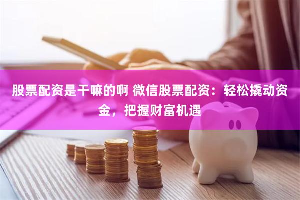 股票配资是干嘛的啊 微信股票配资:轻松撬动资金,把握财富机遇