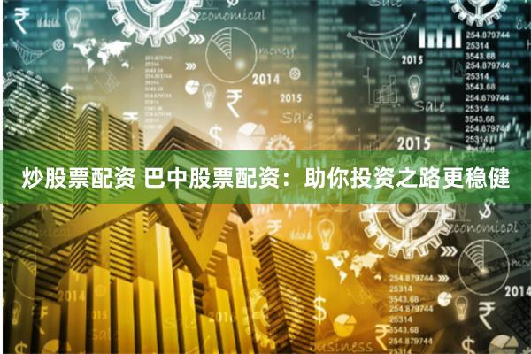 炒股票配资 巴中股票配资:助你投资之路更稳健