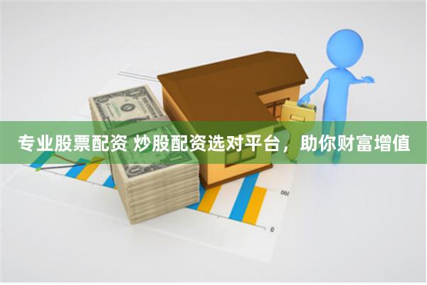 专业股票配资 炒股配资选对平台,助你财富增值